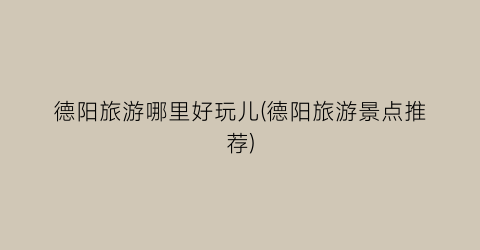 德阳旅游哪里好玩儿(德阳旅游景点推荐)