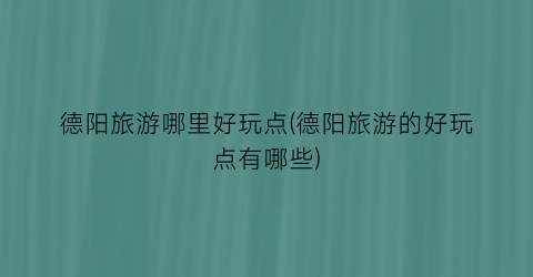 德阳旅游哪里好玩点(德阳旅游的好玩点有哪些)