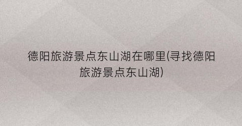 德阳旅游景点东山湖在哪里(寻找德阳旅游景点东山湖)