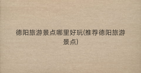 德阳旅游景点哪里好玩(推荐德阳旅游景点)