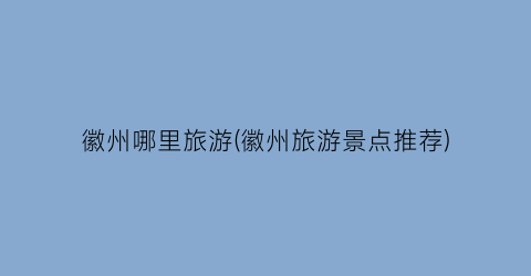 徽州哪里旅游(徽州旅游景点推荐)
