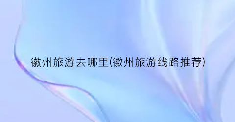 徽州旅游去哪里(徽州旅游线路推荐)