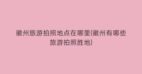 徽州旅游拍照地点在哪里(徽州有哪些旅游拍照胜地)