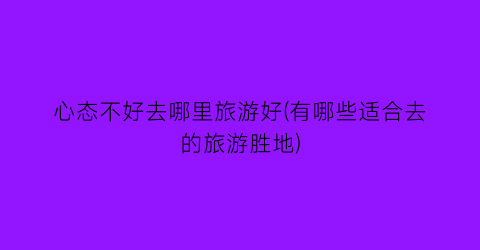 心态不好去哪里旅游好(有哪些适合去的旅游胜地)