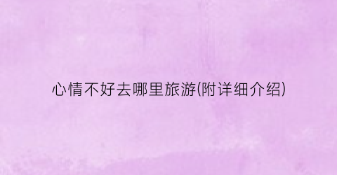 心情不好去哪里旅游(附详细介绍)