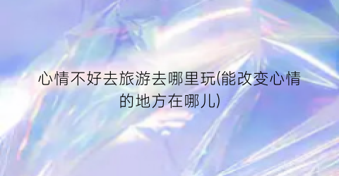 心情不好去旅游去哪里玩(能改变心情的地方在哪儿)
