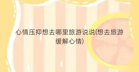心情压抑想去哪里旅游说说(想去旅游缓解心情)