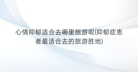 心情抑郁适合去哪里旅游呢(抑郁症患者最适合去的旅游胜地)