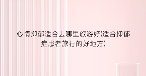 心情抑郁适合去哪里旅游好(适合抑郁症患者旅行的好地方)
