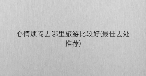 心情烦闷去哪里旅游比较好(最佳去处推荐)