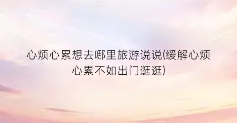 心烦心累想去哪里旅游说说(缓解心烦心累不如出门逛逛)