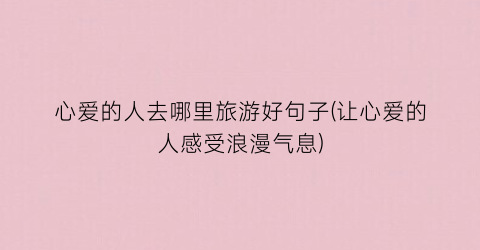 心爱的人去哪里旅游好句子(让心爱的人感受浪漫气息)