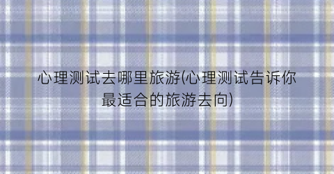 心理测试去哪里旅游(心理测试告诉你最适合的旅游去向)