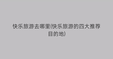 快乐旅游去哪里(快乐旅游的四大推荐目的地)