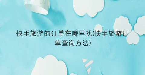快手旅游的订单在哪里找(快手旅游订单查询方法)