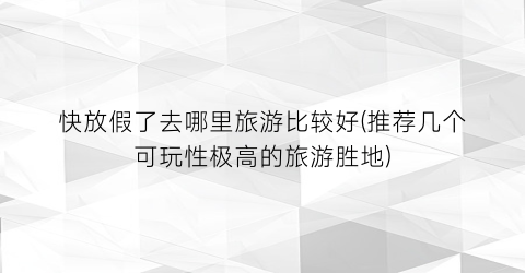 快放假了去哪里旅游比较好(推荐几个可玩性极高的旅游胜地)