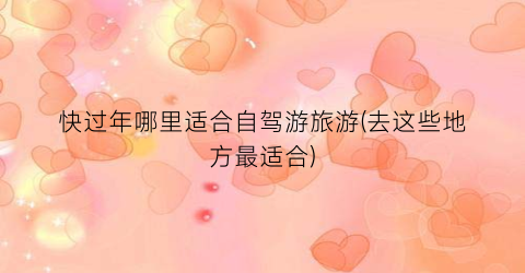 快过年哪里适合自驾游旅游(去这些地方最适合)