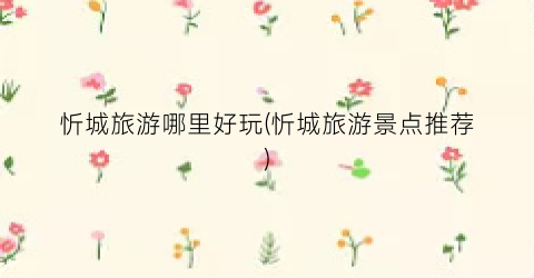 忻城旅游哪里好玩(忻城旅游景点推荐)