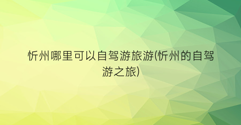 忻州哪里可以自驾游旅游(忻州的自驾游之旅)