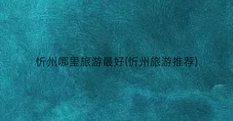 忻州哪里旅游最好(忻州旅游推荐)