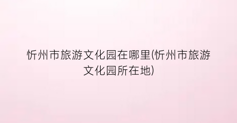 忻州市旅游文化园在哪里(忻州市旅游文化园所在地)