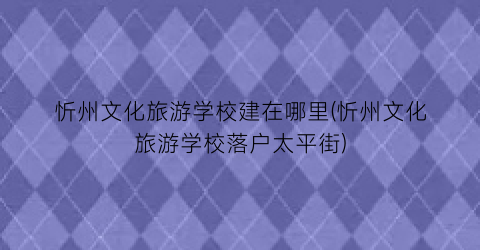 忻州文化旅游学校建在哪里(忻州文化旅游学校落户太平街)