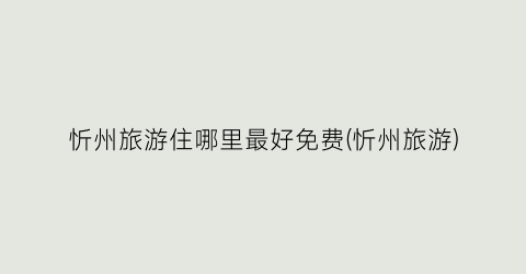 忻州旅游住哪里最好免费(忻州旅游)