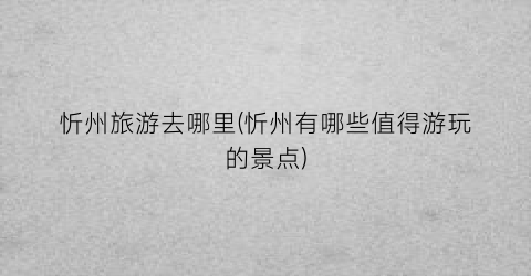 忻州旅游去哪里(忻州有哪些值得游玩的景点)