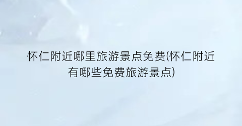 怀仁附近哪里旅游景点免费(怀仁附近有哪些免费旅游景点)