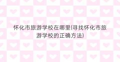 怀化市旅游学校在哪里(寻找怀化市旅游学校的正确方法)