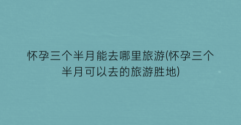 怀孕三个半月能去哪里旅游(怀孕三个半月可以去的旅游胜地)