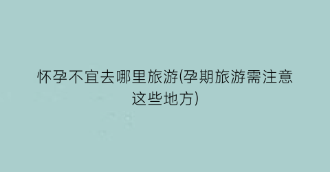 怀孕不宜去哪里旅游(孕期旅游需注意这些地方)