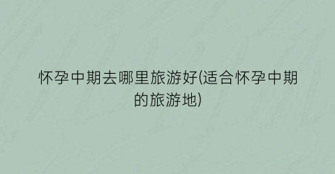 怀孕中期去哪里旅游好(适合怀孕中期的旅游地)
