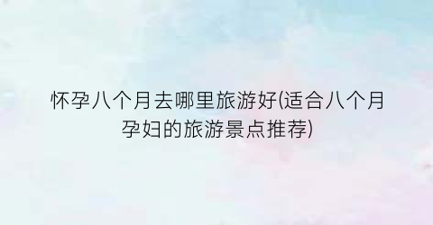 怀孕八个月去哪里旅游好(适合八个月孕妇的旅游景点推荐)