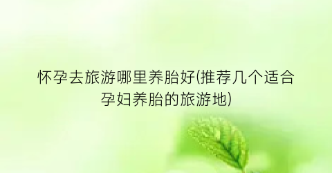 怀孕去旅游哪里养胎好(推荐几个适合孕妇养胎的旅游地)