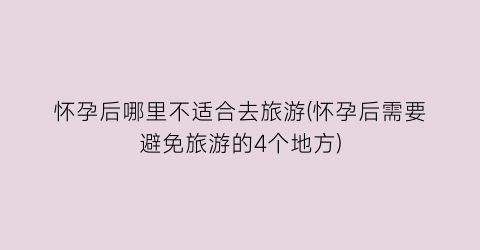 怀孕后哪里不适合去旅游(怀孕后需要避免旅游的4个地方)