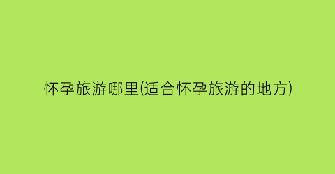 怀孕旅游哪里(适合怀孕旅游的地方)