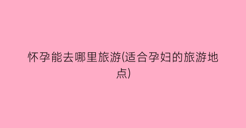 怀孕能去哪里旅游(适合孕妇的旅游地点)