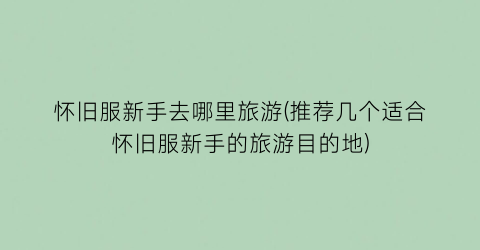 怀旧服新手去哪里旅游(推荐几个适合怀旧服新手的旅游目的地)