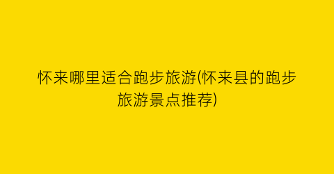怀来哪里适合跑步旅游(怀来县的跑步旅游景点推荐)