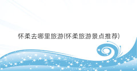 怀柔去哪里旅游(怀柔旅游景点推荐)