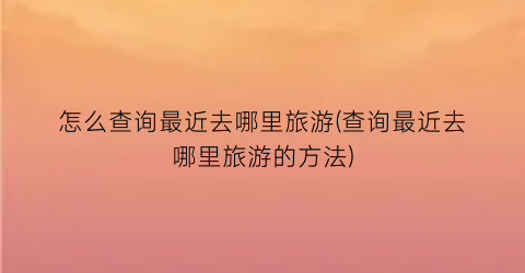 怎么查询最近去哪里旅游(查询最近去哪里旅游的方法)