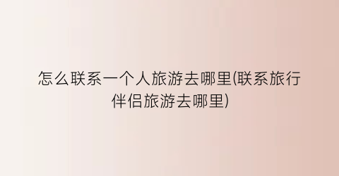 怎么联系一个人旅游去哪里(联系旅行伴侣旅游去哪里)