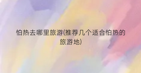 怕热去哪里旅游(推荐几个适合怕热的旅游地)