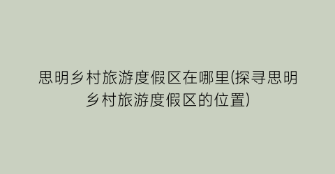 思明乡村旅游度假区在哪里(探寻思明乡村旅游度假区的位置)