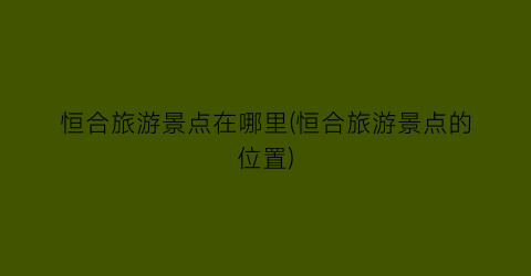 恒合旅游景点在哪里(恒合旅游景点的位置)