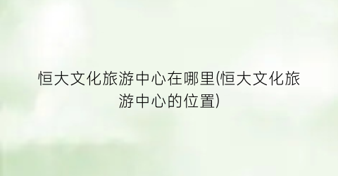 恒大文化旅游中心在哪里(恒大文化旅游中心的位置)
