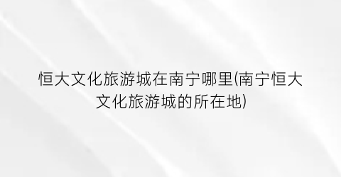 恒大文化旅游城在南宁哪里(南宁恒大文化旅游城的所在地)