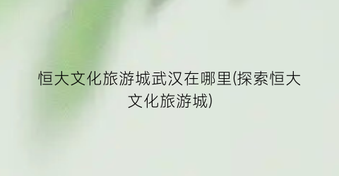恒大文化旅游城武汉在哪里(探索恒大文化旅游城)