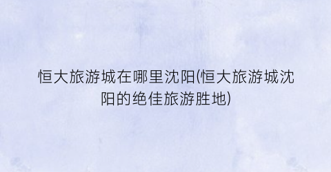 恒大旅游城在哪里沈阳(恒大旅游城沈阳的绝佳旅游胜地)
